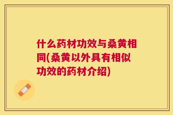 什么药材功效与桑黄相同(桑黄以外具有相似功效的药材介绍) 什么药材功效与桑黄相同(桑黄以外具有相似功效的药材介绍)