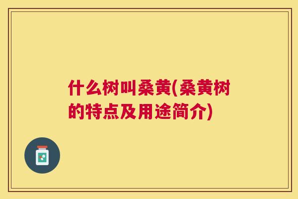 什么树叫桑黄(桑黄树的特点及用途简介) 什么树叫桑黄(桑黄树的特点及用途简介)