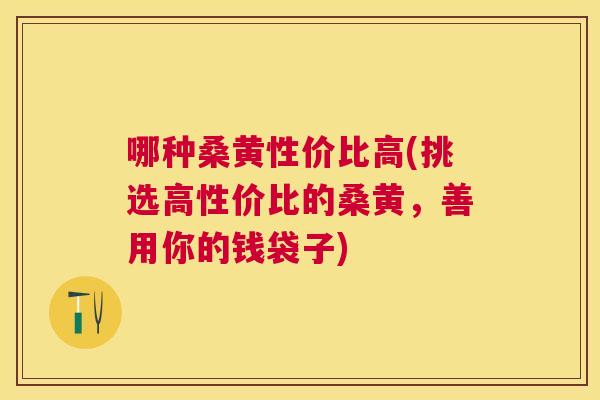 哪种桑黄性价比高(挑选高性价比的桑黄,善用你的钱袋子) 哪种桑黄性价比高(挑选高性价比的桑黄,善用你的钱袋子)