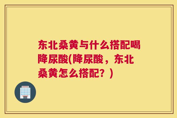 东北桑黄与什么搭配喝降尿酸(降尿酸,东北桑黄怎么搭配?) 东北桑黄与什么搭配喝降尿酸(降尿酸,东北桑黄怎么搭配?)