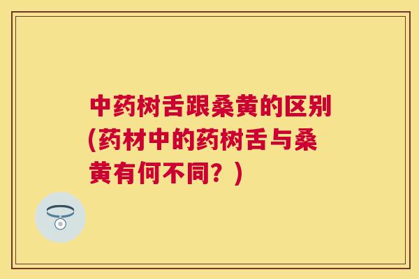 树舌跟桑黄的区别(药材中的药树舌与桑黄有何不同?) 树舌跟桑黄的区别(药材中的药树舌与桑黄有何不同?)