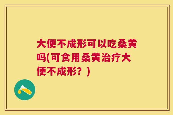 大便不成形可以吃桑黄吗(可食用桑黄大便不成形?) 大便不成形可以吃桑黄吗(可食用桑黄大便不成形?)