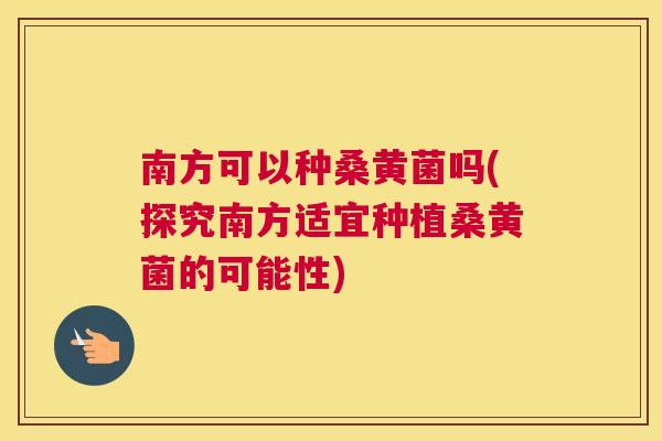 南方可以种桑黄菌吗(探究南方适宜种植桑黄菌的可能性) 南方可以种桑黄菌吗(探究南方适宜种植桑黄菌的可能性)