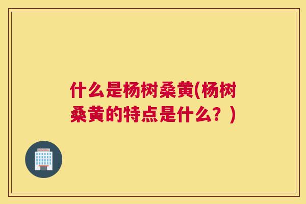 什么是杨树桑黄(杨树桑黄的特点是什么?) 什么是杨树桑黄(杨树桑黄的特点是什么?)
