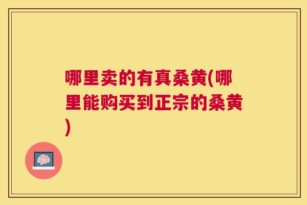哪里卖的有真桑黄(哪里能购买到正宗的桑黄) 哪里卖的有真桑黄(哪里能购买到正宗的桑黄)