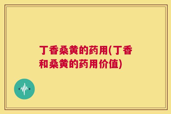 丁香桑黄的药用(丁香和桑黄的药用价值) 丁香桑黄的药用(丁香和桑黄的药用价值)