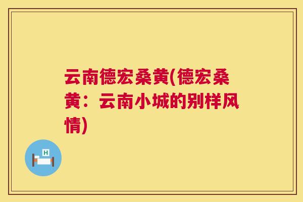 云南德宏桑黄(德宏桑黄:云南小城的别样风情) 云南德宏桑黄(德宏桑黄:云南小城的别样风情)