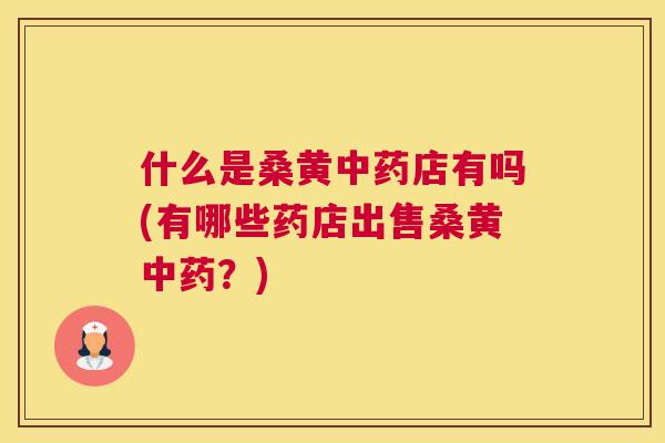 什么是桑黄店有吗(有哪些药店出售桑黄?) 什么是桑黄店有吗(有哪些药店出售桑黄?)