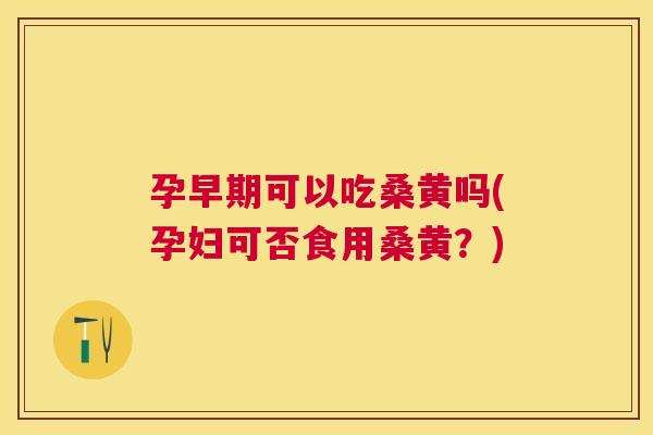孕早期可以吃桑黄吗(孕妇可否食用桑黄?) 孕早期可以吃桑黄吗(孕妇可否食用桑黄?)
