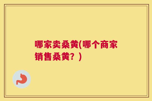 哪家卖桑黄(哪个商家销售桑黄?) 哪家卖桑黄(哪个商家销售桑黄?)