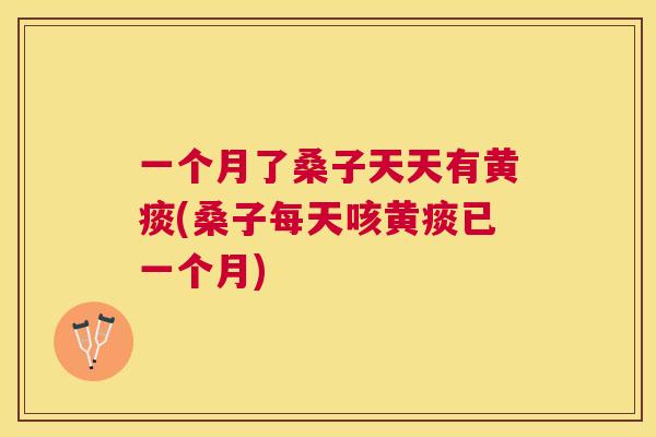 一个月了桑子天天有黄痰(桑子每天咳黄痰已一个月) 一个月了桑子天天有黄痰(桑子每天咳黄痰已一个月)