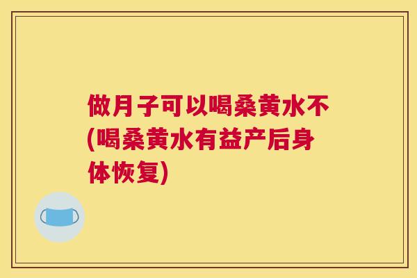 做月子可以喝桑黄水不(喝桑黄水有益产后身体恢复) 做月子可以喝桑黄水不(喝桑黄水有益产后身体恢复)