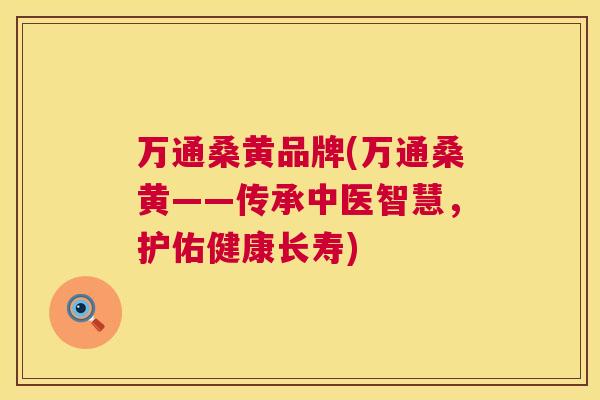 万通桑黄品牌(万通桑黄——传承中医智慧,护佑健康长寿) 万通桑黄品牌(万通桑黄——传承中医智慧,护佑健康长寿)