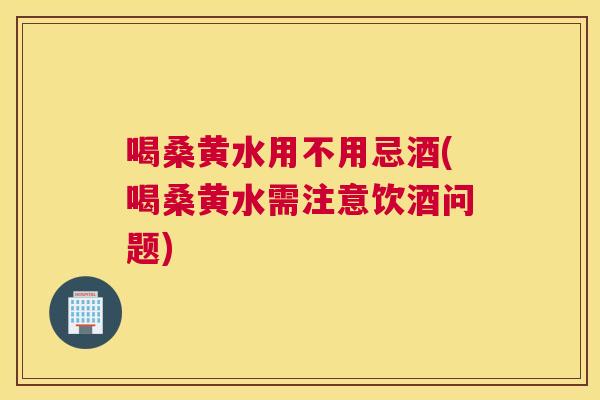 喝桑黄水用不用忌酒(喝桑黄水需注意饮酒问题)