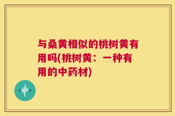 与桑黄相似的桃树黄有用吗(桃树黄:一种有用的材) 与桑黄相似的桃树黄有用吗(桃树黄:一种有用的材)