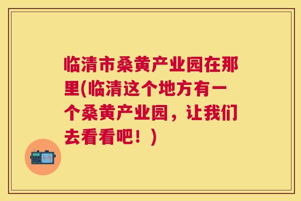 临清市桑黄产业园在那里(临清这个地方有一个桑黄产业园,让我们去看看吧!) 临清市桑黄产业园在那里(临清这个地方有一个桑黄产业园,让我们去看看吧!)