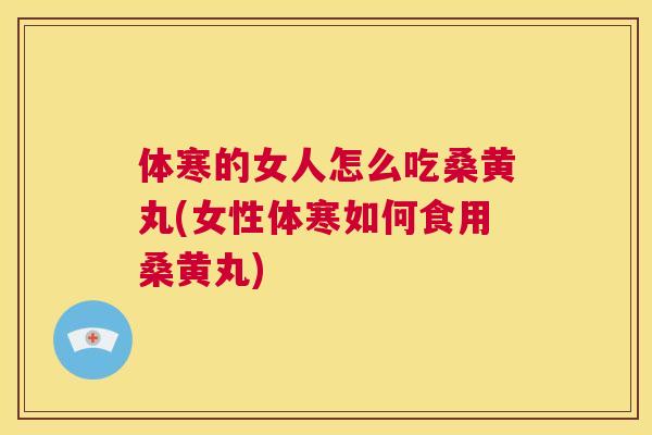 体寒的女人怎么吃桑黄丸(女性体寒如何食用桑黄丸) 体寒的女人怎么吃桑黄丸(女性体寒如何食用桑黄丸)