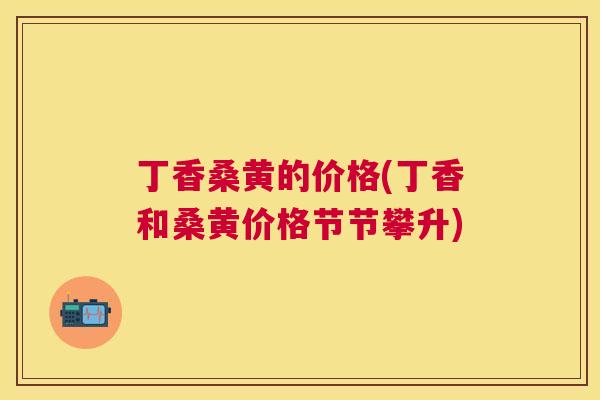 丁香桑黄的价格(丁香和桑黄价格节节攀升) 丁香桑黄的价格(丁香和桑黄价格节节攀升)