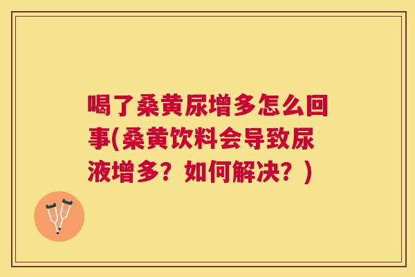 喝了桑黄尿增多怎么回事(桑黄饮料会导致尿液增多?如何解决?) 喝了桑黄尿增多怎么回事(桑黄饮料会导致尿液增多?如何解决?)