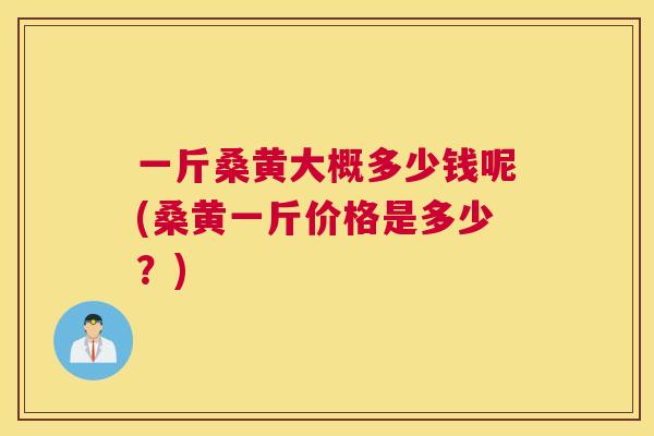 一斤桑黄大概多少钱呢(桑黄一斤价格是多少？)