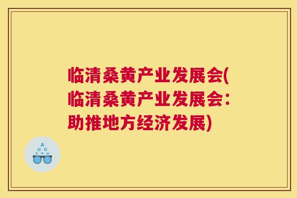 临清桑黄产业发展会(临清桑黄产业发展会：助推地方经济发展)