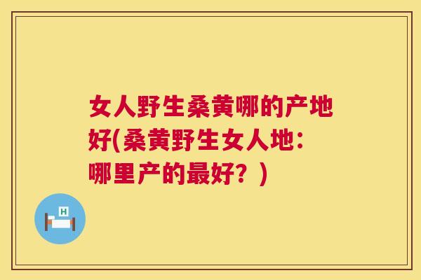 女人野生桑黄哪的产地好(桑黄野生女人地:哪里产的好?) 女人野生桑黄哪的产地好(桑黄野生女人地:哪里产的好?)
