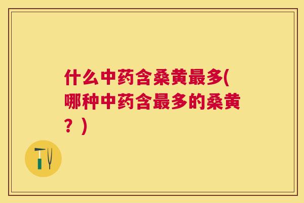 什么含桑黄多(哪种含多的桑黄?) 什么含桑黄多(哪种含多的桑黄?)