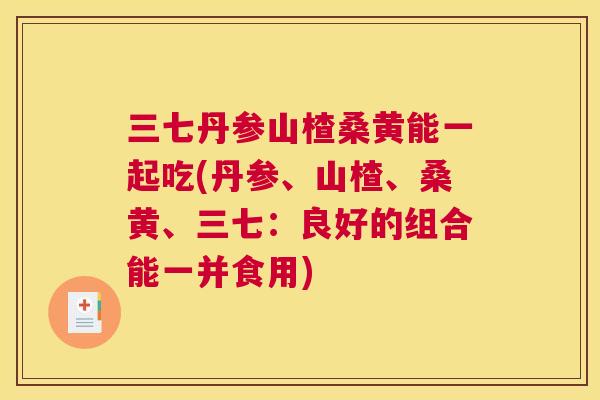 三七丹参山楂桑黄能一起吃(丹参、山楂、桑黄、三七:良好的组合能一并食用) 三七丹参山楂桑黄能一起吃(丹参、山楂、桑黄、三七:良好的组合能一并食用)