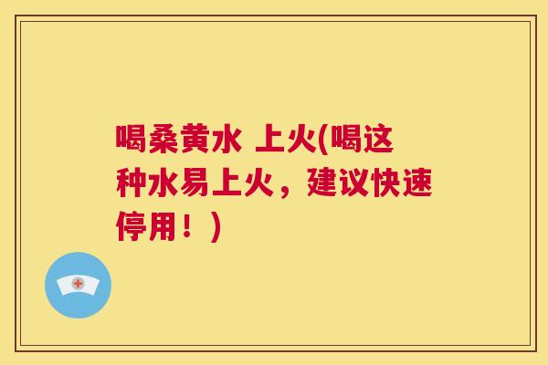 喝桑黄水 上火(喝这种水易上火,建议快速停用!) 喝桑黄水 上火(喝这种水易上火,建议快速停用!)