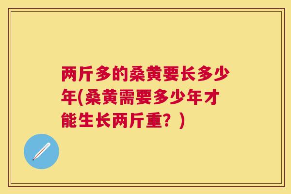 两斤多的桑黄要长多少年(桑黄需要多少年才能生长两斤重?) 两斤多的桑黄要长多少年(桑黄需要多少年才能生长两斤重?)