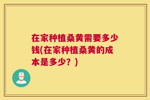 在家种植桑黄需要多少钱(在家种植桑黄的成本是多少?) 在家种植桑黄需要多少钱(在家种植桑黄的成本是多少?)