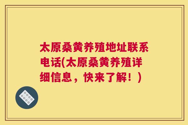 太原桑黄养殖地址联系电话(太原桑黄养殖详细信息,快来了解!) 太原桑黄养殖地址联系电话(太原桑黄养殖详细信息,快来了解!)
