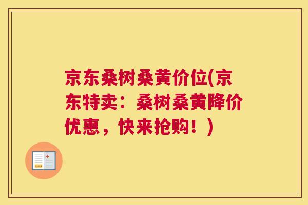 京东桑树桑黄价位(京东特卖：桑树桑黄降价优惠，快来抢购！)