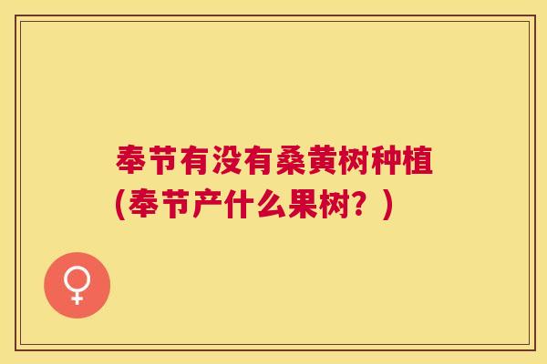 奉节有没有桑黄树种植(奉节产什么果树?) 奉节有没有桑黄树种植(奉节产什么果树?)