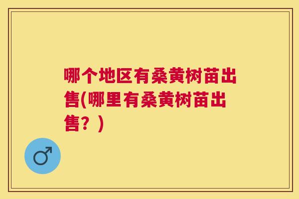 哪个地区有桑黄树苗出售(哪里有桑黄树苗出售?) 哪个地区有桑黄树苗出售(哪里有桑黄树苗出售?)