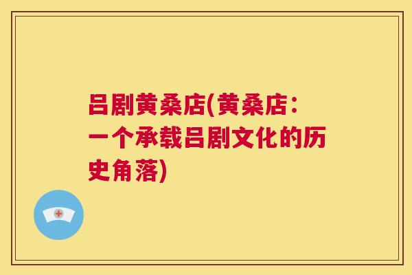 吕剧黄桑店(黄桑店:一个承载吕剧文化的历史角落) 吕剧黄桑店(黄桑店:一个承载吕剧文化的历史角落)