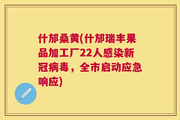 什邡桑黄(什邡瑞丰果品加工厂22人新冠,全市启动应急响应) 什邡桑黄(什邡瑞丰果品加工厂22人新冠,全市启动应急响应)