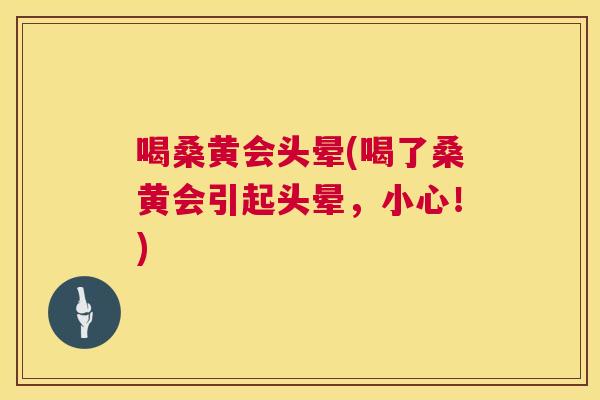 喝桑黄会头晕(喝了桑黄会引起头晕,小心!) 喝桑黄会头晕(喝了桑黄会引起头晕,小心!)