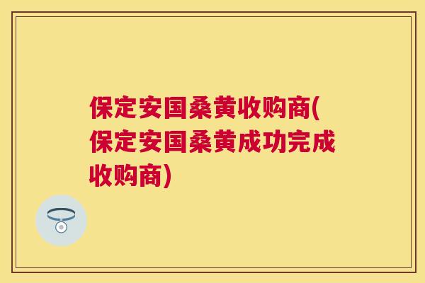 保定安国桑黄收购商(保定安国桑黄成功完成收购商) 保定安国桑黄收购商(保定安国桑黄成功完成收购商)