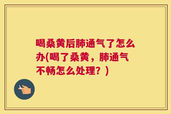 喝桑黄后通气了怎么办(喝了桑黄,通气不畅怎么处理?) 喝桑黄后通气了怎么办(喝了桑黄,通气不畅怎么处理?)