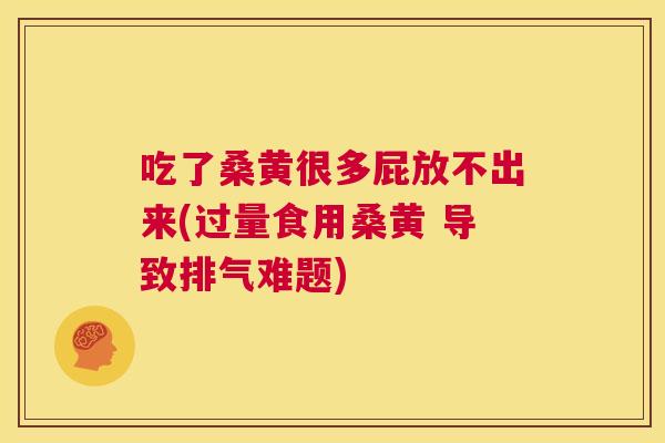 吃了桑黄很多屁放不出来(过量食用桑黄 导致排气难题) 吃了桑黄很多屁放不出来(过量食用桑黄 导致排气难题)