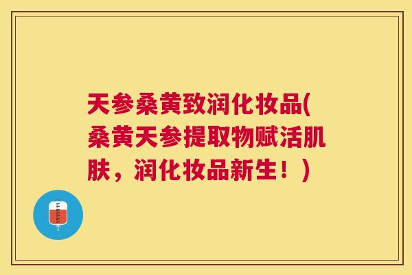 天参桑黄致润化妆品(桑黄天参提取物赋活,润化妆品新生!) 天参桑黄致润化妆品(桑黄天参提取物赋活,润化妆品新生!)
