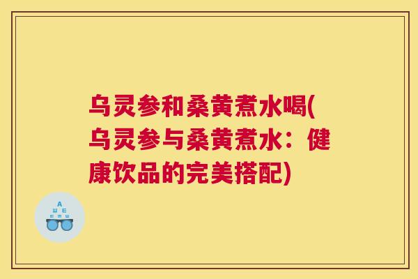 乌灵参和桑黄煮水喝(乌灵参与桑黄煮水:健康饮品的完美搭配) 乌灵参和桑黄煮水喝(乌灵参与桑黄煮水:健康饮品的完美搭配)