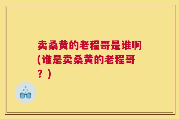 卖桑黄的老程哥是谁啊(谁是卖桑黄的老程哥?) 卖桑黄的老程哥是谁啊(谁是卖桑黄的老程哥?)
