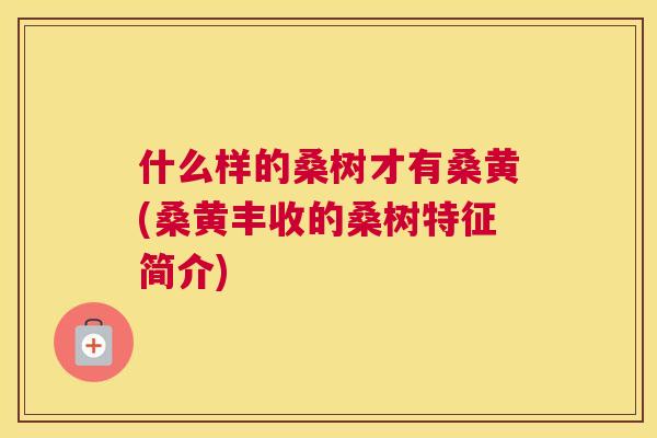 什么样的桑树才有桑黄(桑黄丰收的桑树特征简介) 什么样的桑树才有桑黄(桑黄丰收的桑树特征简介)