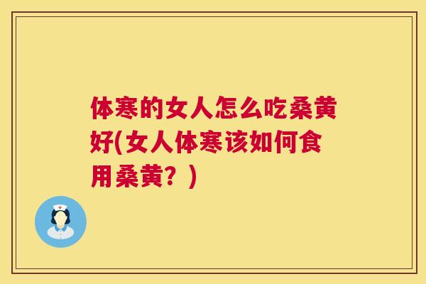 体寒的女人怎么吃桑黄好(女人体寒该如何食用桑黄?) 体寒的女人怎么吃桑黄好(女人体寒该如何食用桑黄?)