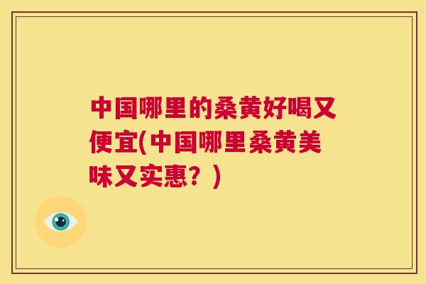 中国哪里的桑黄好喝又便宜(中国哪里桑黄美味又实惠?) 中国哪里的桑黄好喝又便宜(中国哪里桑黄美味又实惠?)