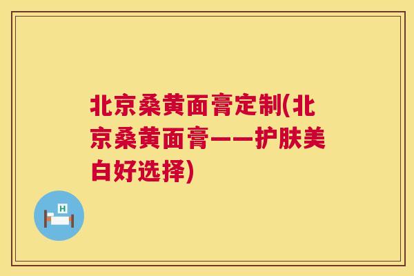 北京桑黄面膏定制(北京桑黄面膏——护肤美白好选择) 北京桑黄面膏定制(北京桑黄面膏——护肤美白好选择)