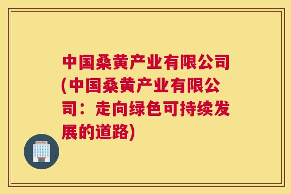 中国桑黄产业有限公司(中国桑黄产业有限公司:走向绿色可持续发展的道路) 中国桑黄产业有限公司(中国桑黄产业有限公司:走向绿色可持续发展的道路)