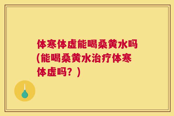 体寒体虚能喝桑黄水吗(能喝桑黄水体寒体虚吗?) 体寒体虚能喝桑黄水吗(能喝桑黄水体寒体虚吗?)